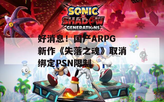 好消息！国产ARPG新作《失落之魂》取消绑定PSN限制 