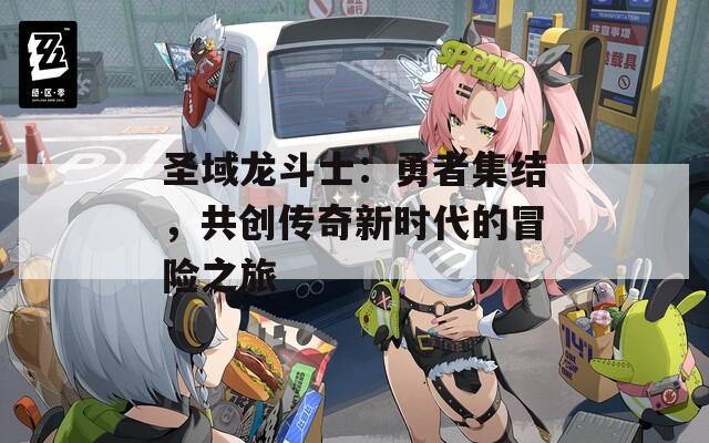 圣域龙斗士：勇者集结，共创传奇新时代的冒险之旅