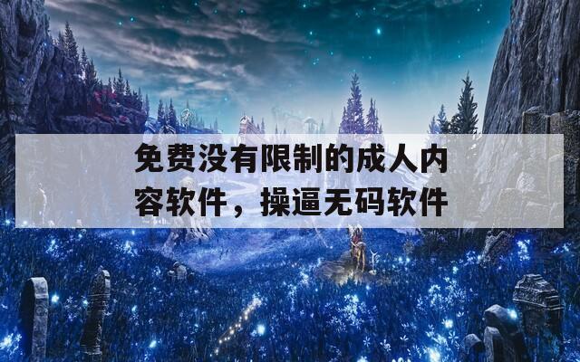 免费没有限制的成人内容软件，操逼无码软件