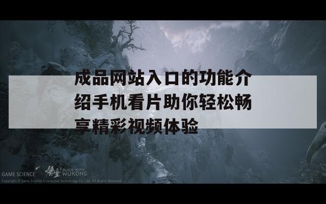 成品网站入口的功能介绍手机看片助你轻松畅享精彩视频体验