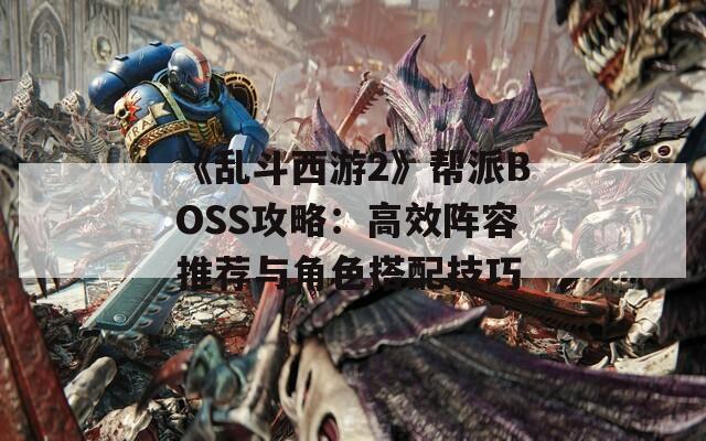 《乱斗西游2》帮派BOSS攻略：高效阵容推荐与角色搭配技巧