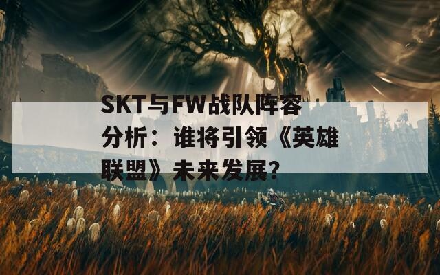 SKT与FW战队阵容分析：谁将引领《英雄联盟》未来发展？