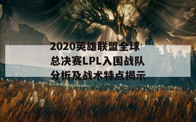 2020英雄联盟全球总决赛LPL入围战队分析及战术特点揭示