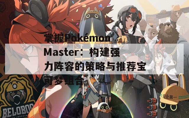 掌握Pokémon Master：构建强力阵容的策略与推荐宝可梦组合