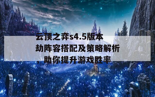 云顶之弈s4.5版本劫阵容搭配及策略解析，助你提升游戏胜率