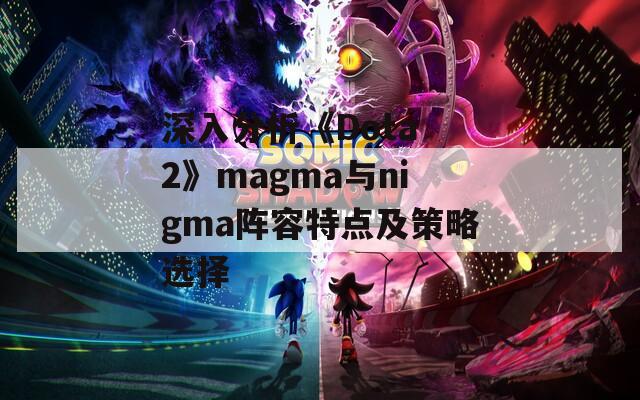 深入分析《Dota 2》magma与nigma阵容特点及策略选择