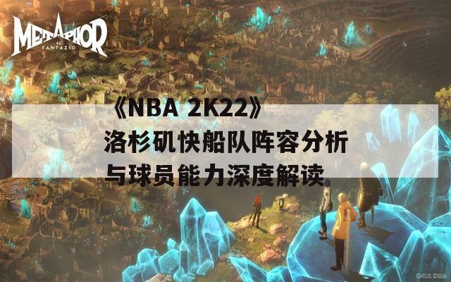 《NBA 2K22》洛杉矶快船队阵容分析与球员能力深度解读