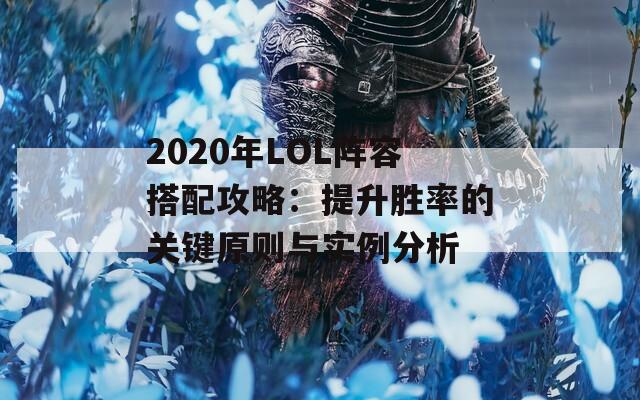 2020年LOL阵容搭配攻略：提升胜率的关键原则与实例分析