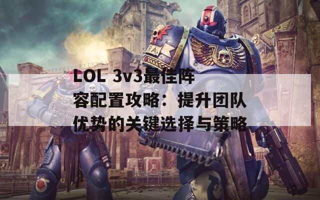 LOL 3v3最佳阵容配置攻略：提升团队优势的关键选择与策略