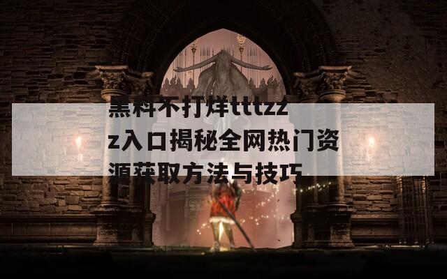 黑料不打烊tttzzz入口揭秘全网热门资源获取方法与技巧