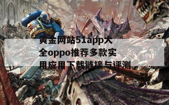 黄金网站51app大全oppo推荐多款实用应用下载链接与评测