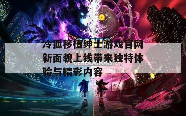 冷狐移植绅士游戏官网新面貌上线带来独特体验与精彩内容