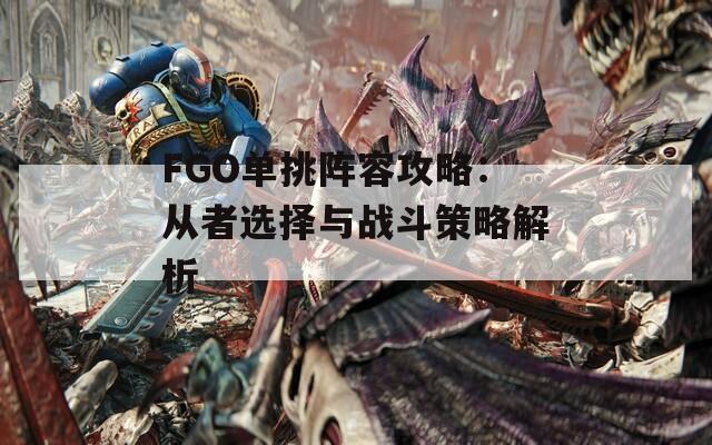 FGO单挑阵容攻略：从者选择与战斗策略解析