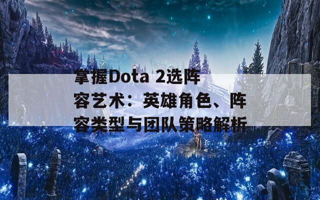 掌握Dota 2选阵容艺术：英雄角色、阵容类型与团队策略解析