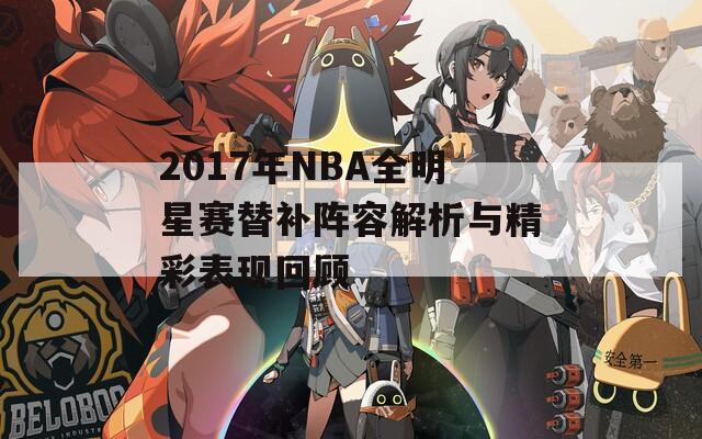 2017年NBA全明星赛替补阵容解析与精彩表现回顾