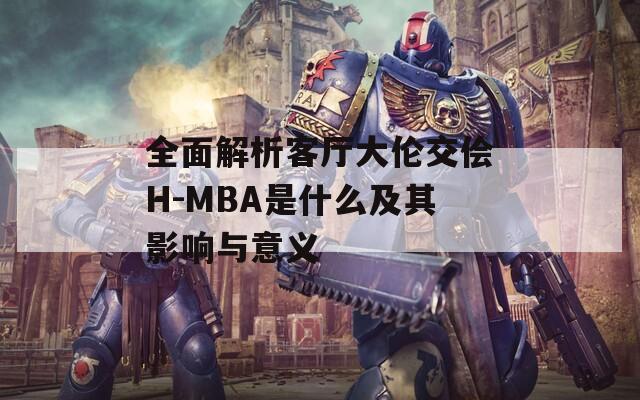 全面解析客厅大伦交侩H-MBA是什么及其影响与意义