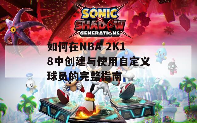 如何在NBA 2K18中创建与使用自定义球员的完整指南