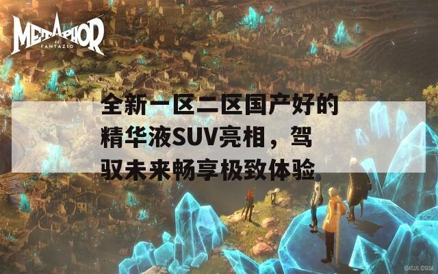 全新一区二区国产好的精华液SUV亮相，驾驭未来畅享极致体验