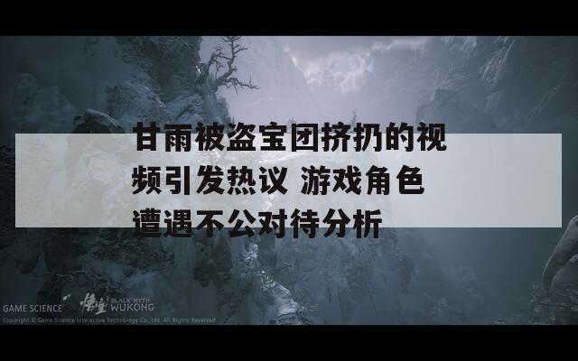 甘雨被盗宝团挤扔的视频引发热议 游戏角色遭遇不公对待分析