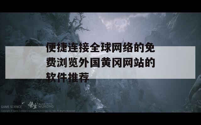 便捷连接全球网络的免费浏览外国黄冈网站的软件推荐