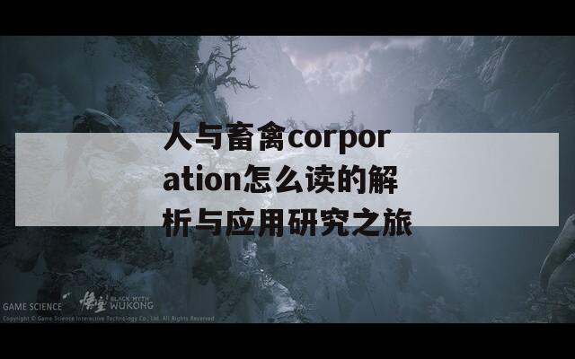 人与畜禽corporation怎么读的解析与应用研究之旅