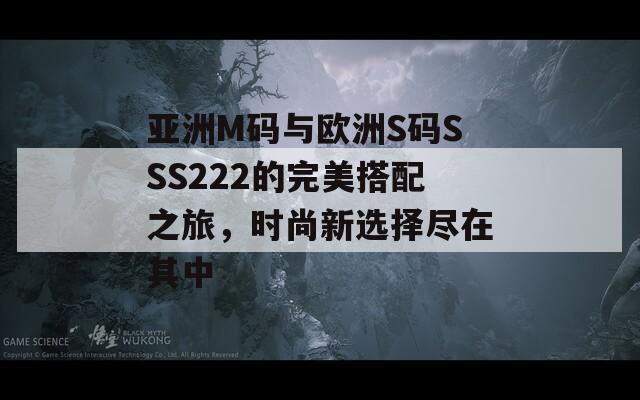 亚洲M码与欧洲S码SSS222的完美搭配之旅，时尚新选择尽在其中