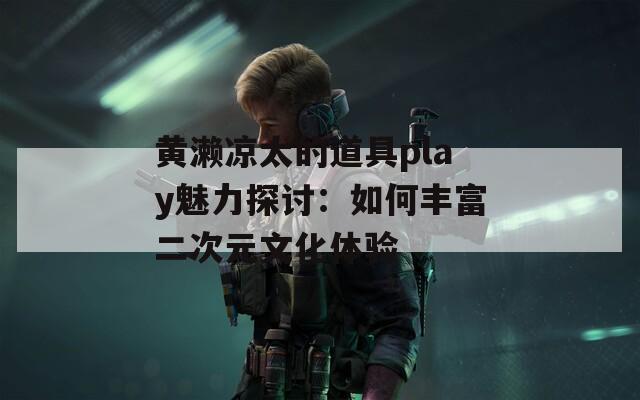 黄濑凉太的道具play魅力探讨：如何丰富二次元文化体验