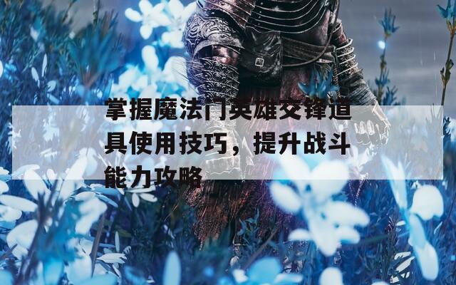 掌握魔法门英雄交锋道具使用技巧，提升战斗能力攻略