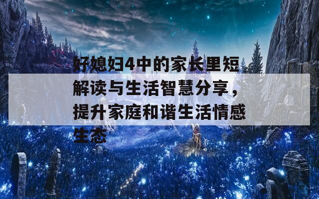 好媳妇4中的家长里短解读与生活智慧分享，提升家庭和谐生活情感生态