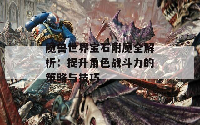 魔兽世界宝石附魔全解析：提升角色战斗力的策略与技巧