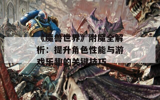 《魔兽世界》附魔全解析：提升角色性能与游戏乐趣的关键技巧