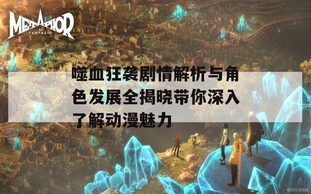 噬血狂袭剧情解析与角色发展全揭晓带你深入了解动漫魅力