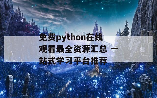 免费python在线观看最全资源汇总 一站式学习平台推荐