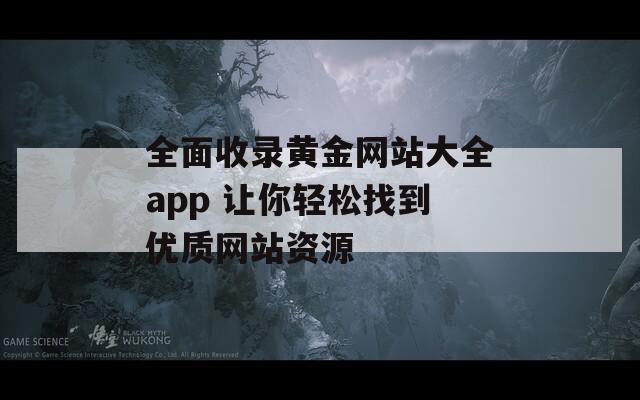 全面收录黄金网站大全app 让你轻松找到优质网站资源