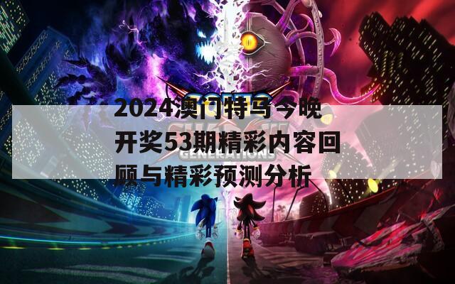 2024澳门特马今晚开奖53期精彩内容回顾与精彩预测分析