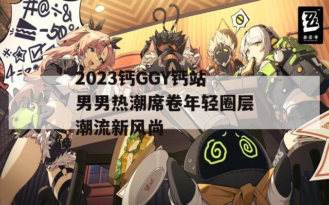 2023钙GGY钙站男男热潮席卷年轻圈层潮流新风尚