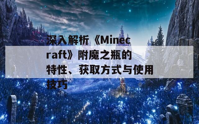 深入解析《Minecraft》附魔之瓶的特性、获取方式与使用技巧