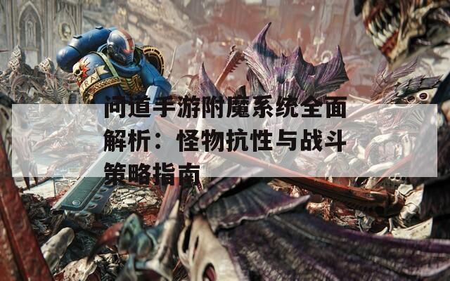 问道手游附魔系统全面解析：怪物抗性与战斗策略指南