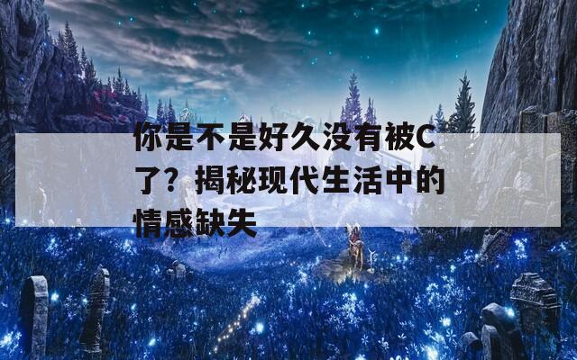 你是不是好久没有被C了？揭秘现代生活中的情感缺失