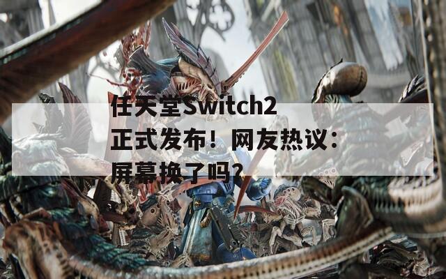 任天堂Switch2正式发布！网友热议：屏幕换了吗？