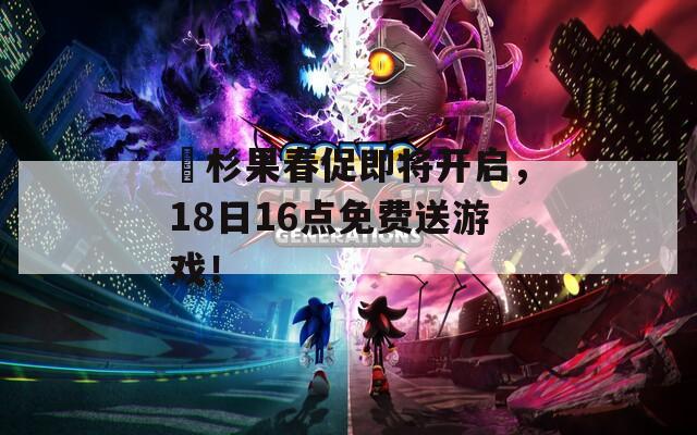 ​杉果春促即将开启，18日16点免费送游戏！