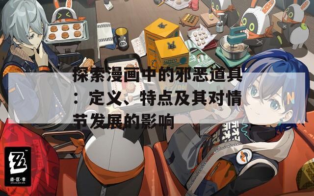 探索漫画中的邪恶道具：定义、特点及其对情节发展的影响