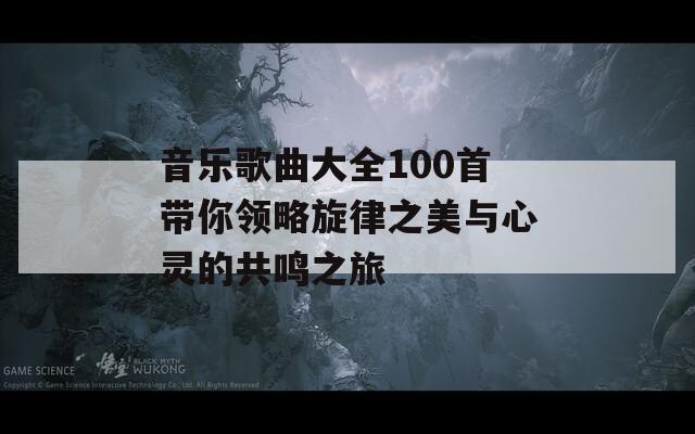 音乐歌曲大全100首带你领略旋律之美与心灵的共鸣之旅