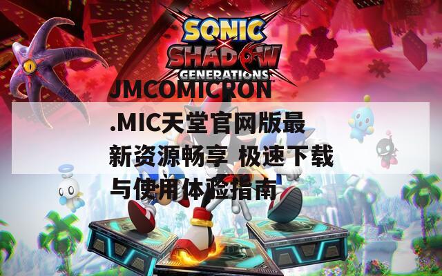 JMCOMICRON.MIC天堂官网版最新资源畅享 极速下载与使用体验指南