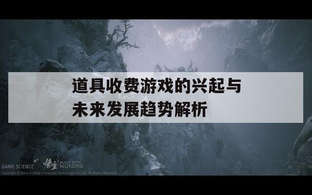道具收费游戏的兴起与未来发展趋势解析