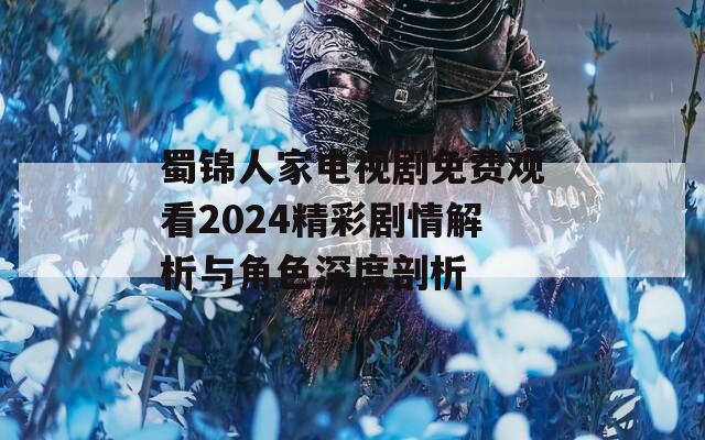 蜀锦人家电视剧免费观看2024精彩剧情解析与角色深度剖析