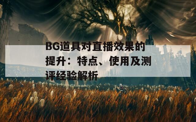 BG道具对直播效果的提升：特点、使用及测评经验解析