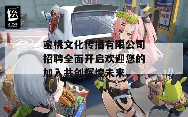 蜜桃文化传播有限公司招聘全面开启欢迎您的加入共创辉煌未来