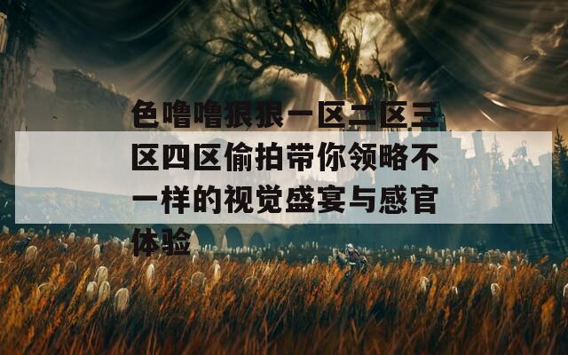 色噜噜狠狠一区二区三区四区偷拍带你领略不一样的视觉盛宴与感官体验