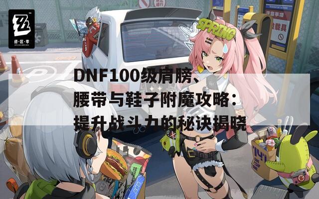 DNF100级肩膀、腰带与鞋子附魔攻略：提升战斗力的秘诀揭晓